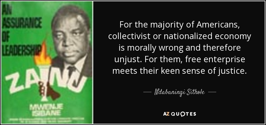For the majority of Americans, collectivist or nationalized economy is morally wrong and therefore unjust. For them, free enterprise meets their keen sense of justice. - Ndabaningi Sithole