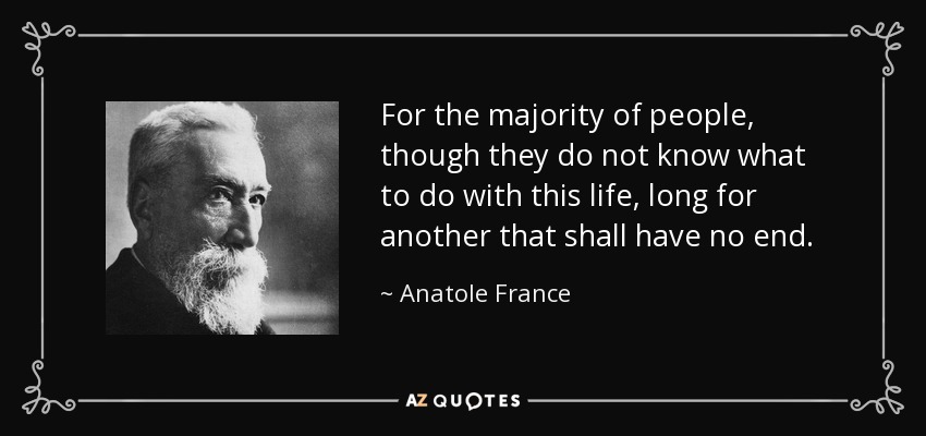 For the majority of people , though they do not know what to do with this life , long for another that shall have no end . - Anatole France
