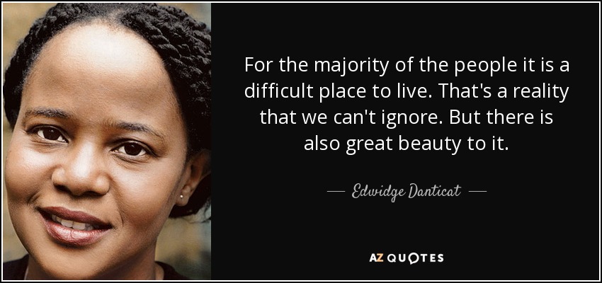 For the majority of the people it is a difficult place to live. That's a reality that we can't ignore. But there is also great beauty to it. - Edwidge Danticat