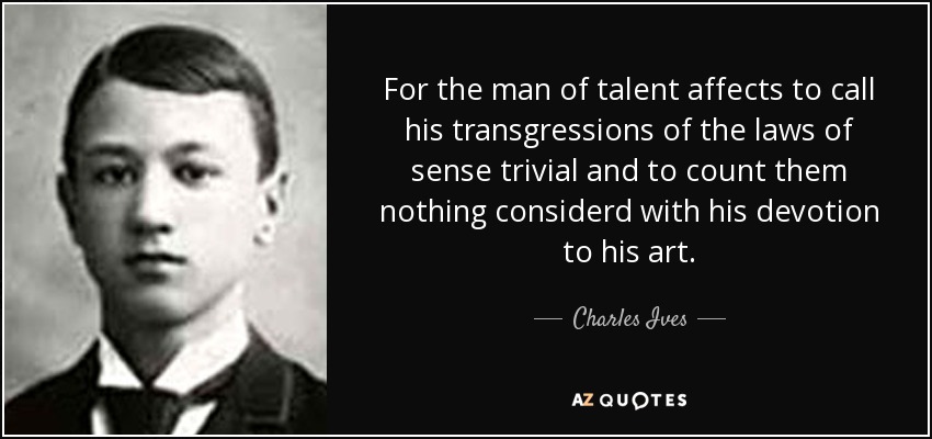 For the man of talent affects to call his transgressions of the laws of sense trivial and to count them nothing considerd with his devotion to his art. - Charles Ives