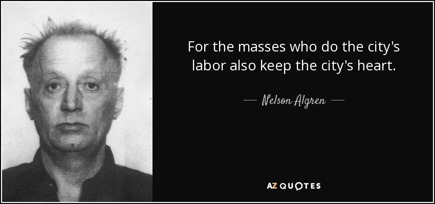 For the masses who do the city's labor also keep the city's heart. - Nelson Algren