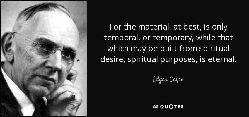 For the material, at best, is only temporal, or temporary, while that which may be built from spiritual desire, spiritual purposes, is eternal. - Edgar Cayce