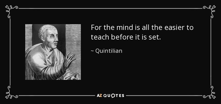 For the mind is all the easier to teach before it is set. - Quintilian