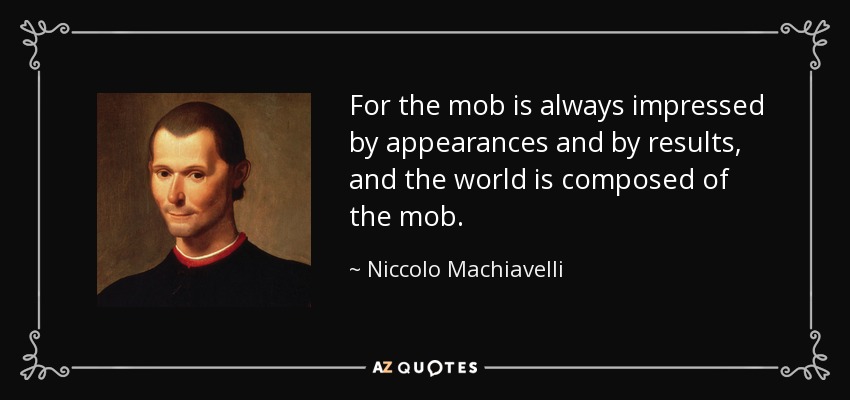 For the mob is always impressed by appearances and by results, and the world is composed of the mob. - Niccolo Machiavelli