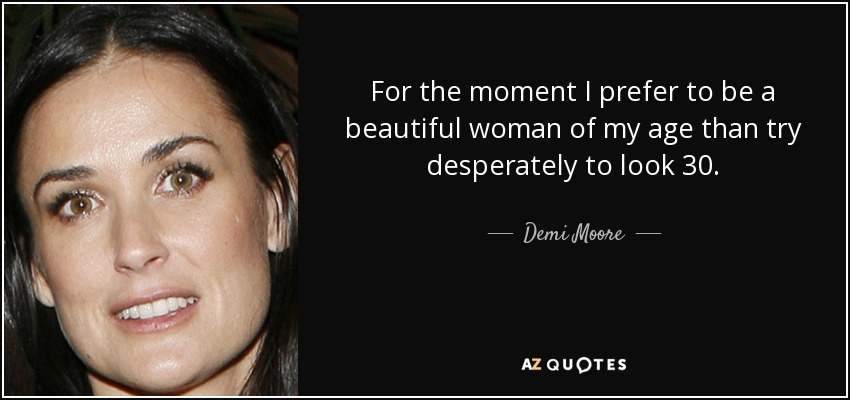 For the moment I prefer to be a beautiful woman of my age than try desperately to look 30. - Demi Moore
