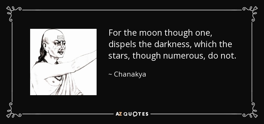 For the moon though one, dispels the darkness, which the stars, though numerous, do not. - Chanakya