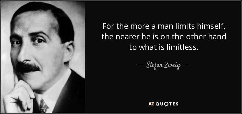 For the more a man limits himself, the nearer he is on the other hand to what is limitless. - Stefan Zweig