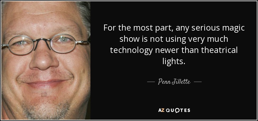 For the most part, any serious magic show is not using very much technology newer than theatrical lights. - Penn Jillette