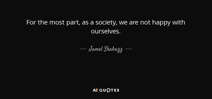 For the most part, as a society, we are not happy with ourselves. - Jamel Shabazz