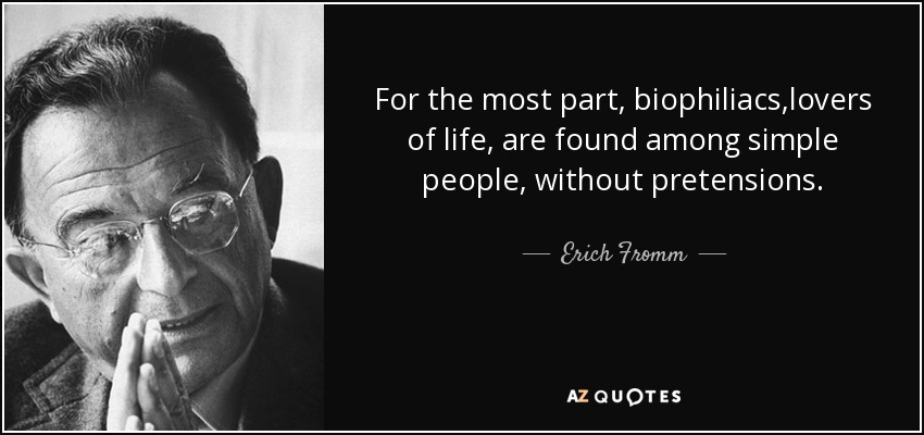 For the most part, biophiliacs,lovers of life, are found among simple people, without pretensions. - Erich Fromm