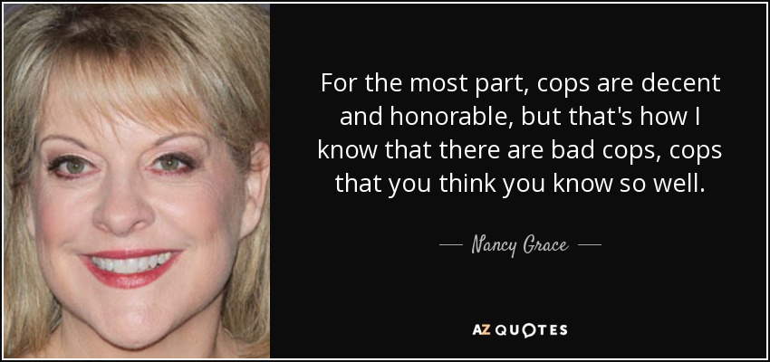 For the most part, cops are decent and honorable, but that's how I know that there are bad cops, cops that you think you know so well. - Nancy Grace