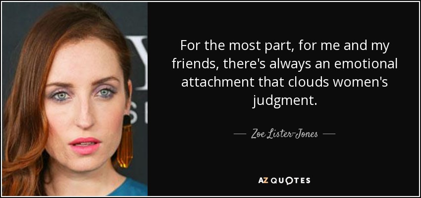 For the most part, for me and my friends, there's always an emotional attachment that clouds women's judgment. - Zoe Lister-Jones