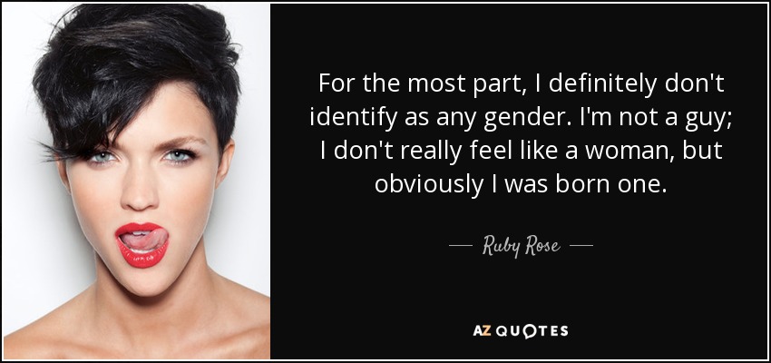 For the most part, I definitely don't identify as any gender. I'm not a guy; I don't really feel like a woman, but obviously I was born one. - Ruby Rose