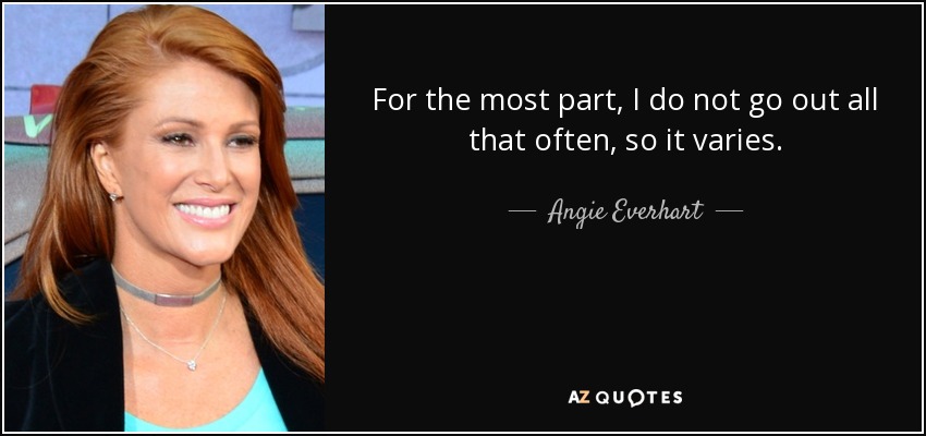 For the most part, I do not go out all that often, so it varies. - Angie Everhart