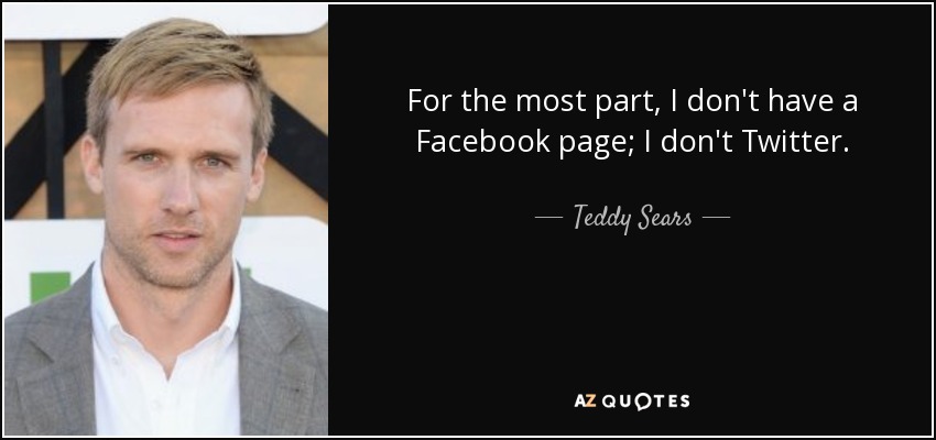 For the most part, I don't have a Facebook page; I don't Twitter. - Teddy Sears