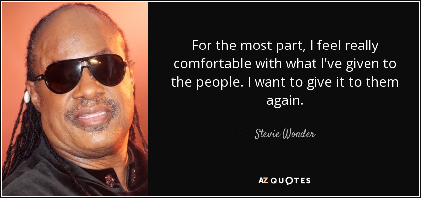 For the most part, I feel really comfortable with what I've given to the people. I want to give it to them again. - Stevie Wonder