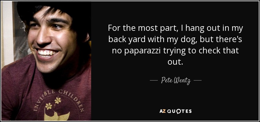 For the most part, I hang out in my back yard with my dog, but there's no paparazzi trying to check that out. - Pete Wentz