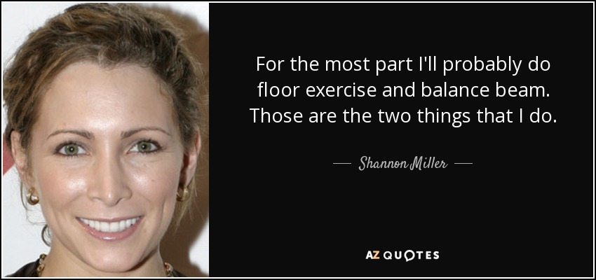 For the most part I'll probably do floor exercise and balance beam. Those are the two things that I do. - Shannon Miller