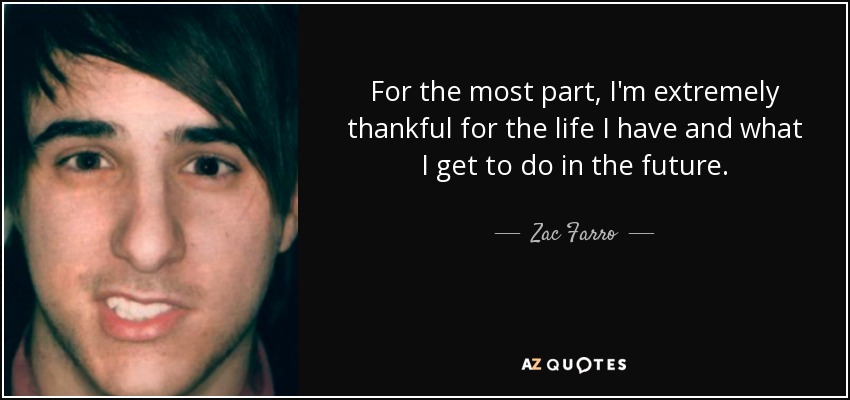 For the most part, I'm extremely thankful for the life I have and what I get to do in the future. - Zac Farro