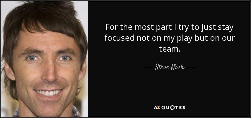 For the most part I try to just stay focused not on my play but on our team. - Steve Nash
