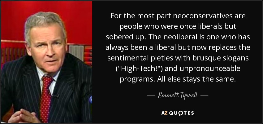 For the most part neoconservatives are people who were once liberals but sobered up. The neoliberal is one who has always been a liberal but now replaces the sentimental pieties with brusque slogans (