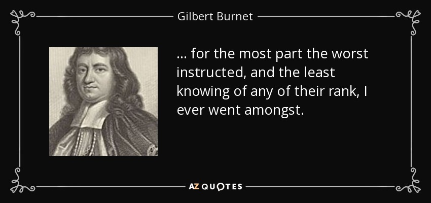 . . . for the most part the worst instructed, and the least knowing of any of their rank, I ever went amongst. - Gilbert Burnet