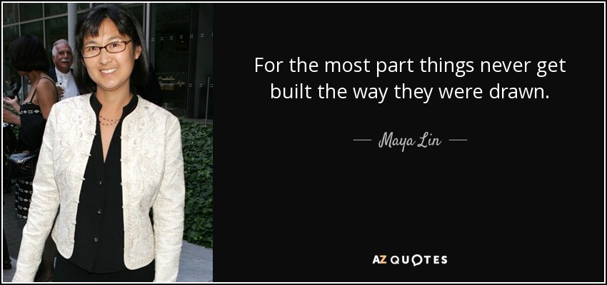 For the most part things never get built the way they were drawn. - Maya Lin