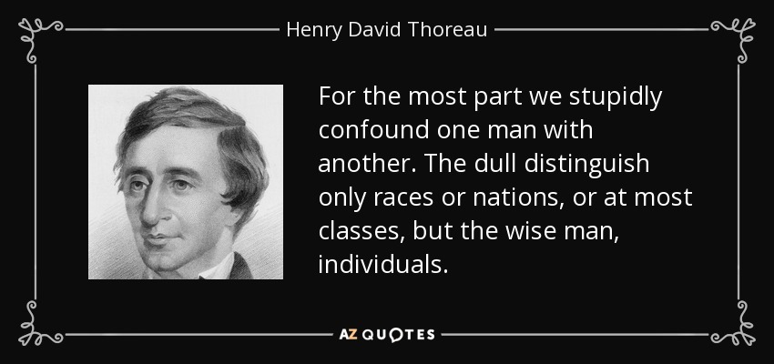 For the most part we stupidly confound one man with another. The dull distinguish only races or nations, or at most classes, but the wise man, individuals. - Henry David Thoreau