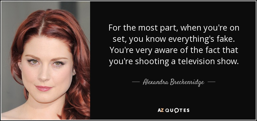 For the most part, when you're on set, you know everything's fake. You're very aware of the fact that you're shooting a television show. - Alexandra Breckenridge