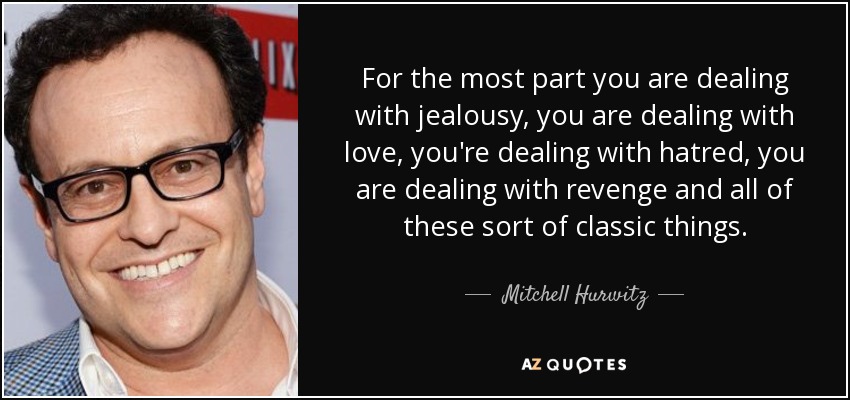 For the most part you are dealing with jealousy, you are dealing with love, you're dealing with hatred, you are dealing with revenge and all of these sort of classic things. - Mitchell Hurwitz