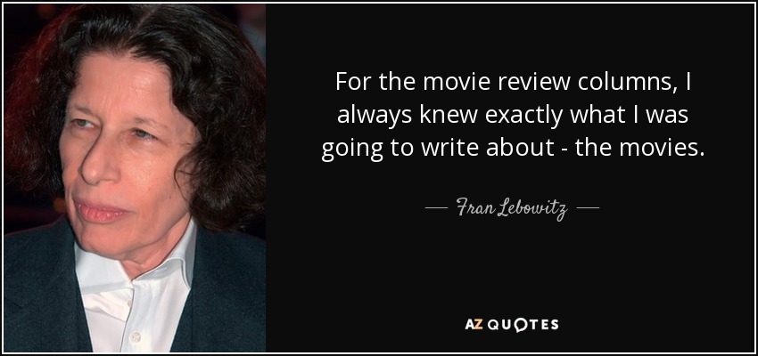 For the movie review columns, I always knew exactly what I was going to write about - the movies. - Fran Lebowitz