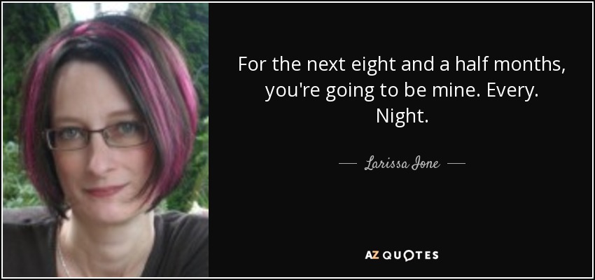 For the next eight and a half months, you're going to be mine. Every. Night. - Larissa Ione