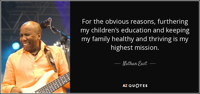 For the obvious reasons, furthering my children's education and keeping my family healthy and thriving is my highest mission. - Nathan East