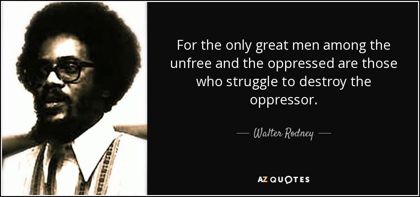 For the only great men among the unfree and the oppressed are those who struggle to destroy the oppressor. - Walter Rodney