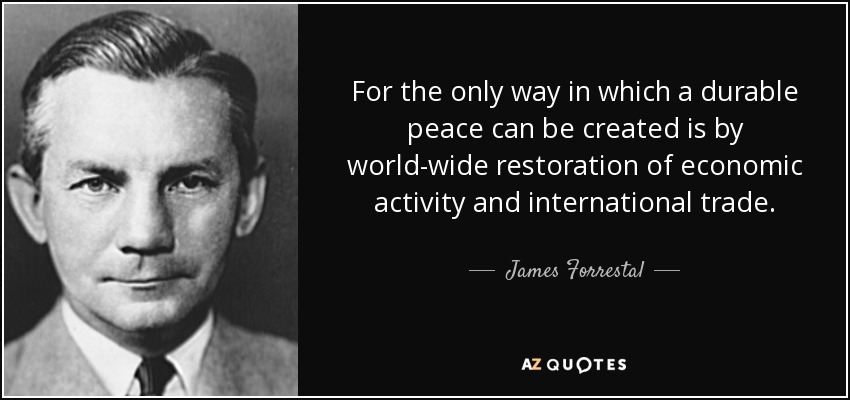 For the only way in which a durable peace can be created is by world-wide restoration of economic activity and international trade. - James Forrestal