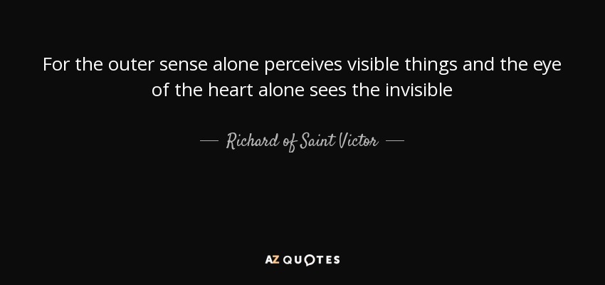 For the outer sense alone perceives visible things and the eye of the heart alone sees the invisible - Richard of Saint Victor