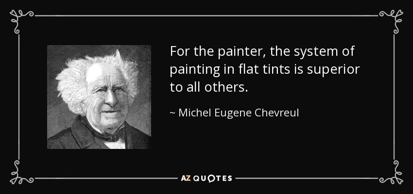 For the painter, the system of painting in flat tints is superior to all others. - Michel Eugene Chevreul