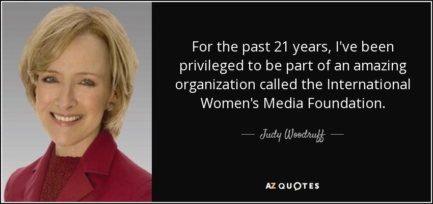For the past 21 years, I've been privileged to be part of an amazing organization called the International Women's Media Foundation. - Judy Woodruff