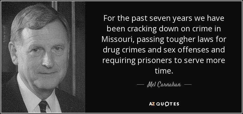 For the past seven years we have been cracking down on crime in Missouri, passing tougher laws for drug crimes and sex offenses and requiring prisoners to serve more time. - Mel Carnahan