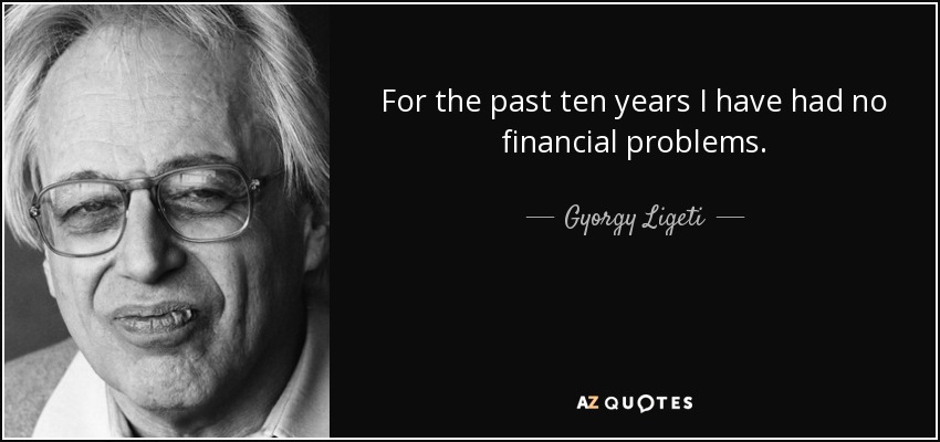 For the past ten years I have had no financial problems. - Gyorgy Ligeti