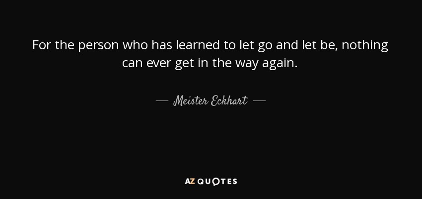 For the person who has learned to let go and let be, nothing can ever get in the way again. - Meister Eckhart