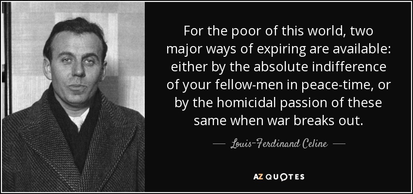 For the poor of this world, two major ways of expiring are available: either by the absolute indifference of your fellow-men in peace-time, or by the homicidal passion of these same when war breaks out. - Louis-Ferdinand Celine