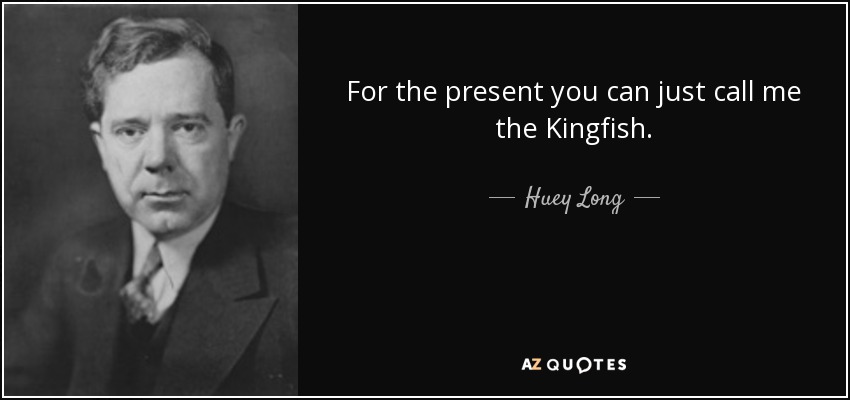 For the present you can just call me the Kingfish. - Huey Long