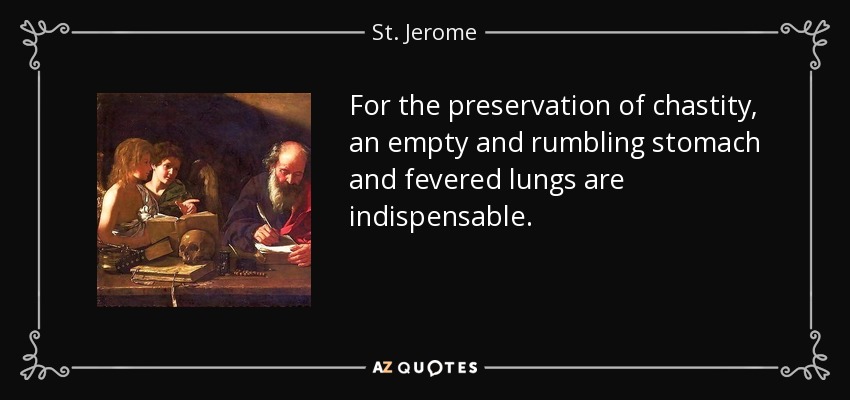 For the preservation of chastity, an empty and rumbling stomach and fevered lungs are indispensable. - St. Jerome