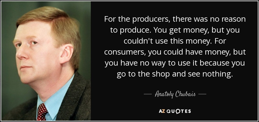 For the producers, there was no reason to produce. You get money, but you couldn't use this money. For consumers, you could have money, but you have no way to use it because you go to the shop and see nothing. - Anatoly Chubais