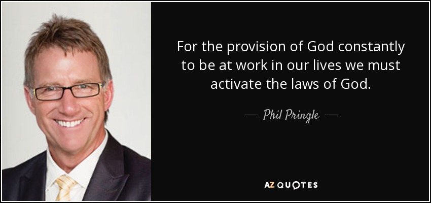 For the provision of God constantly to be at work in our lives we must activate the laws of God. - Phil Pringle