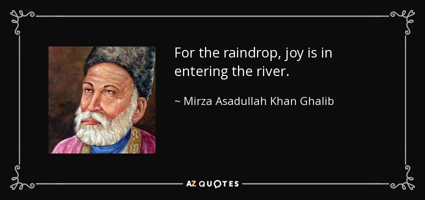 For the raindrop, joy is in entering the river. - Mirza Asadullah Khan Ghalib