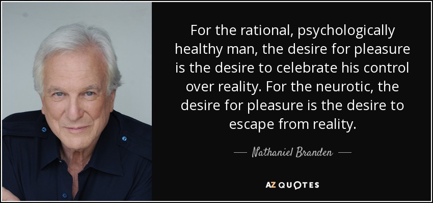 For the rational, psychologically healthy man, the desire for pleasure is the desire to celebrate his control over reality. For the neurotic, the desire for pleasure is the desire to escape from reality. - Nathaniel Branden