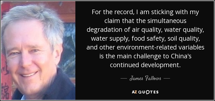 For the record, I am sticking with my claim that the simultaneous degradation of air quality, water quality, water supply, food safety, soil quality, and other environment-related variables is the main challenge to China's continued development. - James Fallows