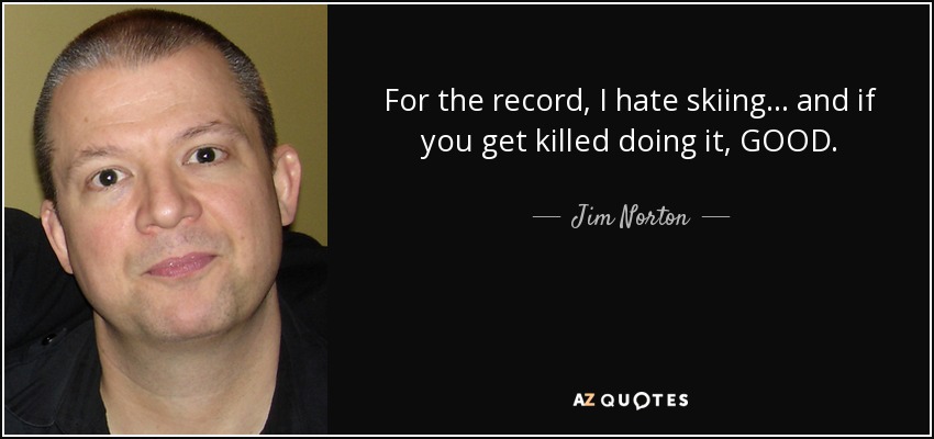 For the record, I hate skiing... and if you get killed doing it, GOOD. - Jim Norton